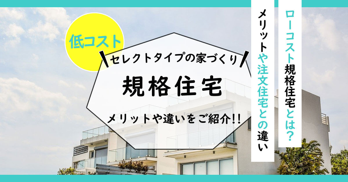 ローコスト「規格住宅」とは？メリットや注文住宅との違い・規格住宅メーカーをご紹介！