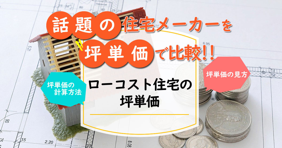 ローコスト住宅を坪単価で比較 実際に掛かる費用の目安とは ローコスト住宅の窓口