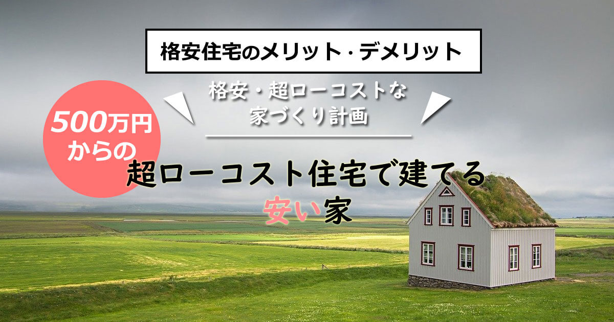 格安住宅のメリットとデメリットとは？超ローコスト住宅の魅力