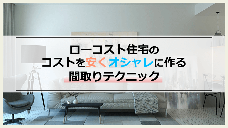 ローコスト住宅の間取りコストを安くオシャレに作る！4つのコツ