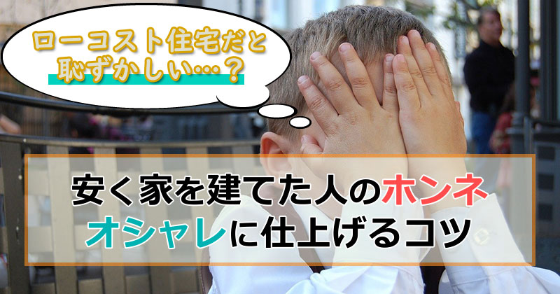 ローコスト住宅って恥ずかしい？安く家を建てた人の本音とは？